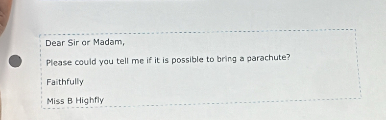 Dear Sir or Madam, 
Please could you tell me if it is possible to bring a parachute? 
Faithfully 
Miss B Highfly