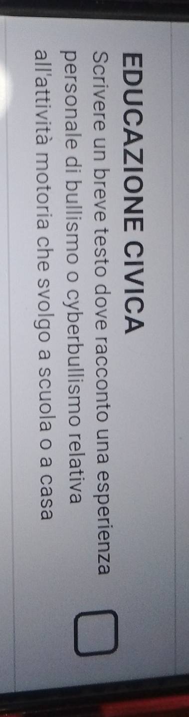 EDUCAZIONE CIVICA 
Scrivere un breve testo dove racconto una esperienza 
personale di bullismo o cyberbullismo relativa 
all'attività motoria che svolgo a scuola o a casa