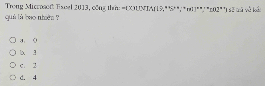 Trong Microsoft Excel 2013, công thức =COUNTA(19,'''S''''prime prime ,'''n01'','''n02'''') sẽ trả về kết
quả là bao nhiêu ?
a. 0
b. 3
c. 2
d. 4