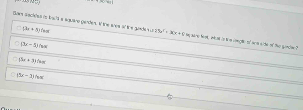 01.03 MC)
in 4 points)
(3x+5) feet
Sam decides to build a square garden. If the area of the garden is 25x^2+30x+9 square feet, what is the length of one side of the garden?
(3x-5)feet
(5x+3)feet
(5x-3) to 0