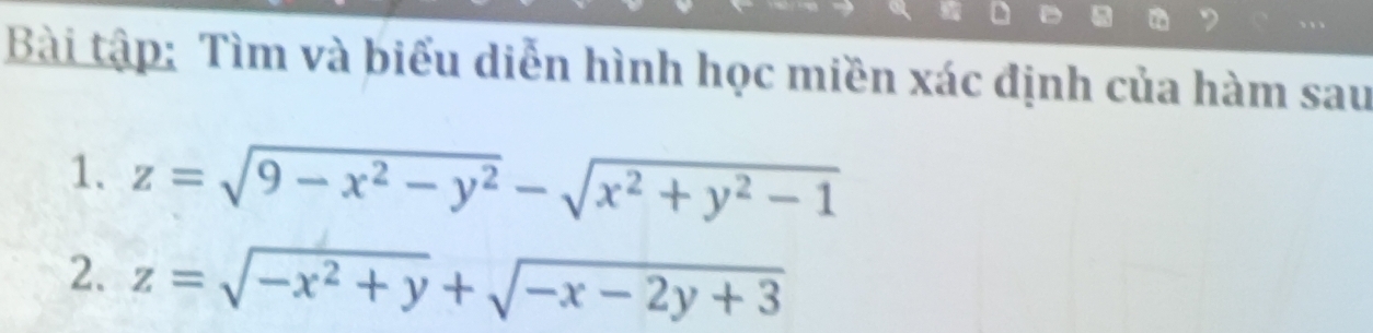 Bài tập: Tìm và biểu diễn hình học miền xác định của hàm sau
1. z=sqrt(9-x^2-y^2)-sqrt(x^2+y^2-1)
2. z=sqrt(-x^2+y)+sqrt(-x-2y+3)