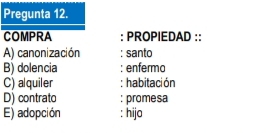 Pregunta 12.
COMPRA : PROPIEDAD ::
A) canonización : santo
B) dolencia : enfermo
C) alquiler : habitación
D) contrato : promesa
E) adopción : hijo