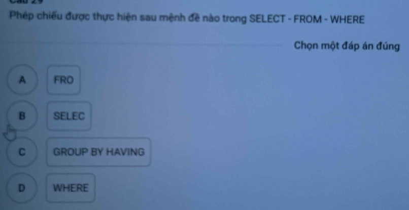 Phép chiếu được thực hiện sau mệnh đề nào trong SELECT - FROM - WHERE
Chọn một đáp án đúng
A FRO
B SELEC
C GROUP BY HAVING
D WHERE