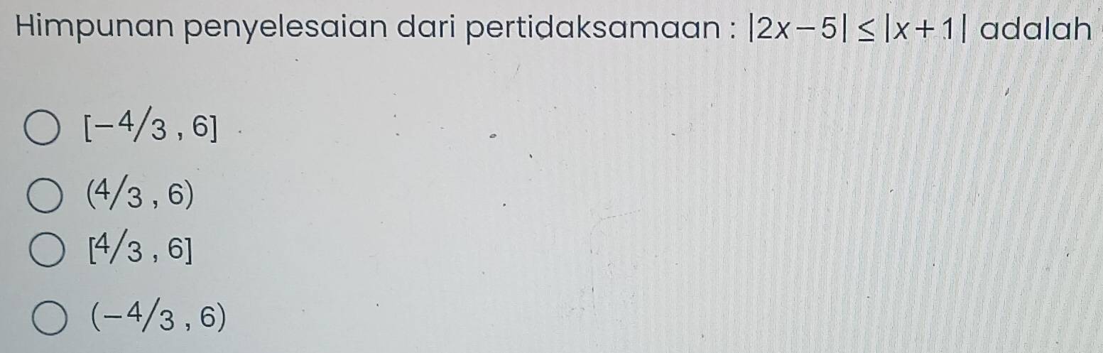 Himpunan penyelesaian dari pertidaksamaan : |2x-5|≤ |x+1| adalah
[-4/3,6]
(4/3,6)
[4/3,6]
(-4/3,6)