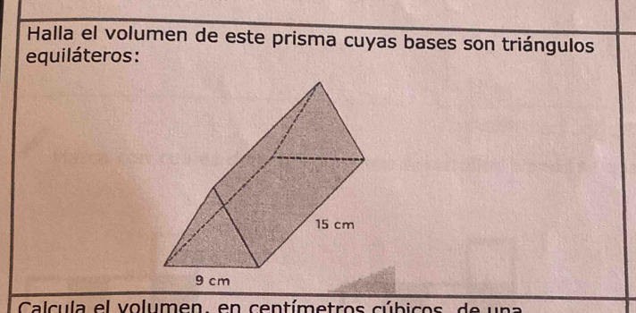 Halla el volumen de este prisma cuyas bases son triángulos 
equiláteros: 
Calcula el volumen, en centímetros cúbicos, de una