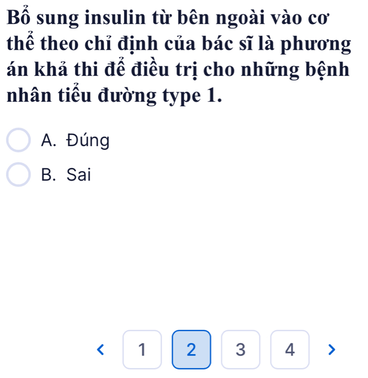 Bhat O o sung insulin từ bên ngoài vào cơ
thể theo chỉ định của bác sĩ là phương
án khả thi đế điều trị cho những bệnh
nhân tiểu đường type 1.
A. Đúng
B. Sai
<1234>