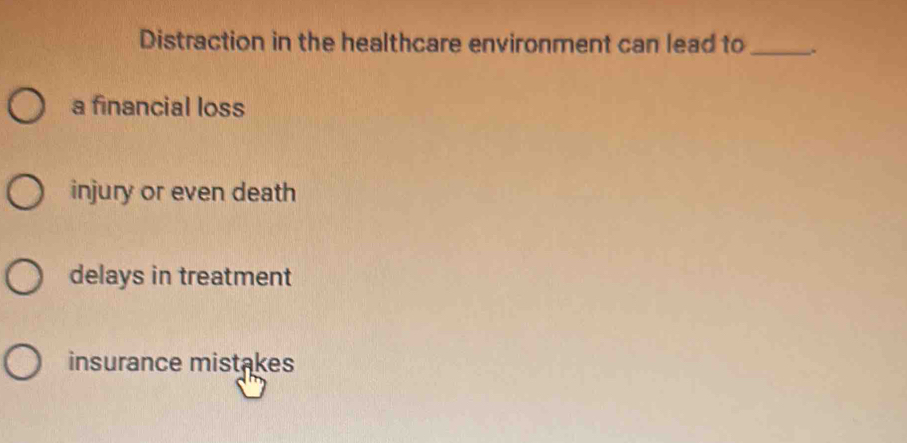 Distraction in the healthcare environment can lead to _.
a financial loss
injury or even death
delays in treatment
insurance mistakes