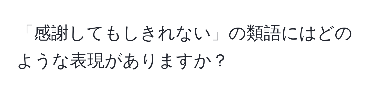 「感謝してもしきれない」の類語にはどのような表現がありますか？