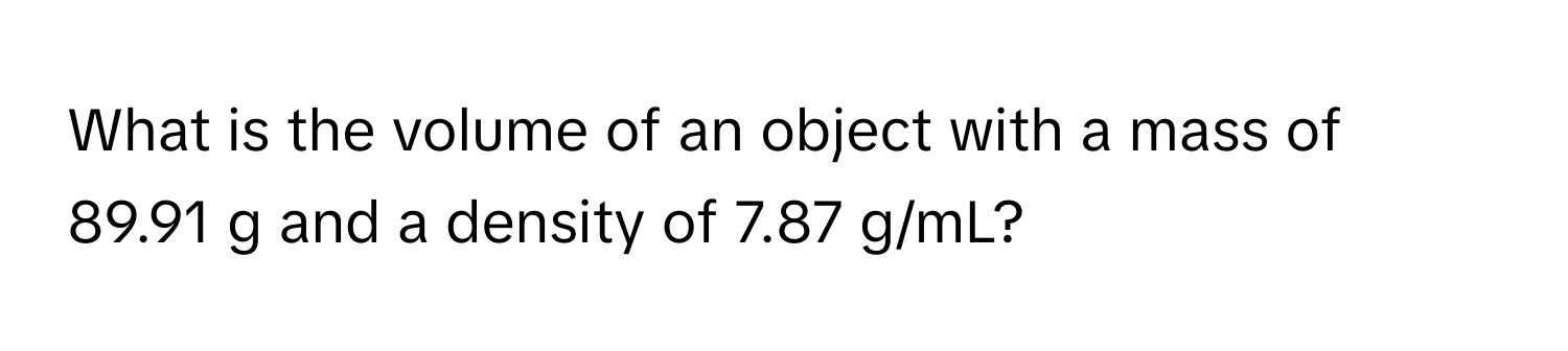 What is the volume of an object with a mass of 89.91 g and a density of 7.87 g/mL?