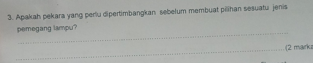 Apakah pekara yang perlu dipertimbangkan sebelum membuat pilihan sesuatu jenis 
_ 
pemegang lampu? 
_(2 marka