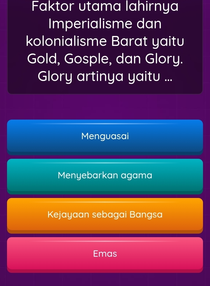 Faktor utama lahirnya
Imperialisme dan
kolonialisme Barat yaitu
Gold, Gosple, dan Glory.
Glory artinya yaitu ...
Menguasai
Menyebarkan agama
Kejayaan sebagai Bangsa
Emas