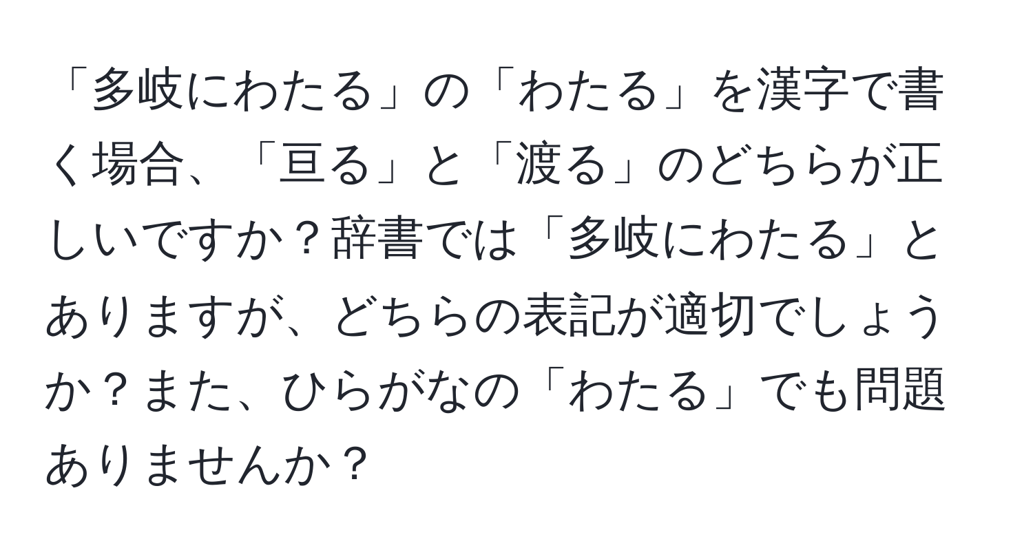 「多岐にわたる」の「わたる」を漢字で書く場合、「亘る」と「渡る」のどちらが正しいですか？辞書では「多岐にわたる」とありますが、どちらの表記が適切でしょうか？また、ひらがなの「わたる」でも問題ありませんか？