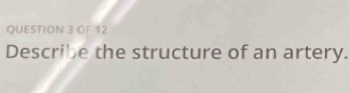 OF 12 
Describe the structure of an artery.