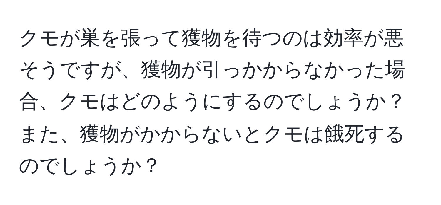 クモが巣を張って獲物を待つのは効率が悪そうですが、獲物が引っかからなかった場合、クモはどのようにするのでしょうか？また、獲物がかからないとクモは餓死するのでしょうか？