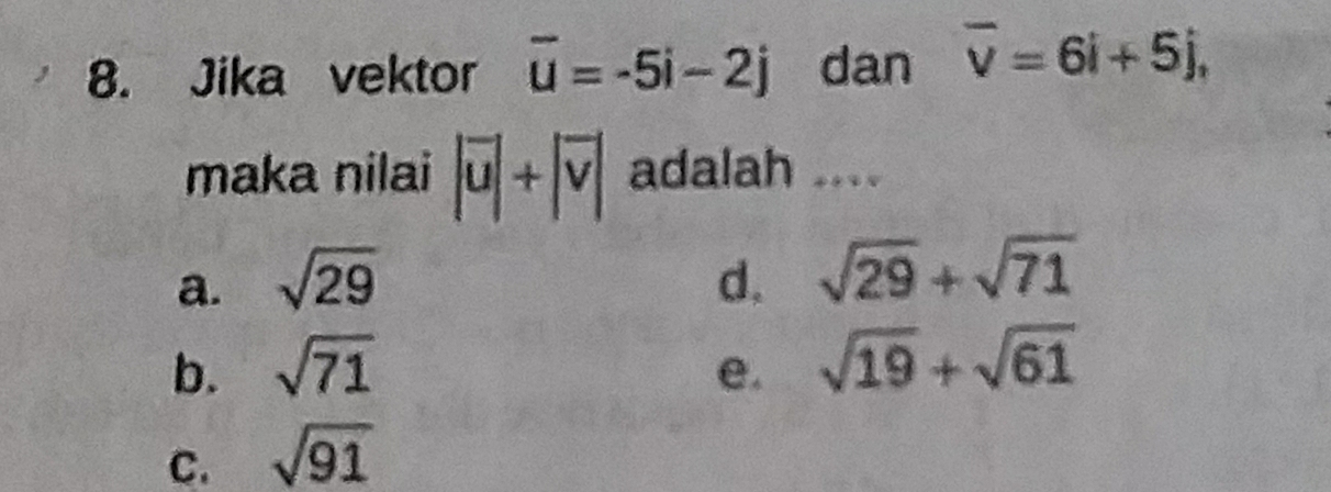 Jika vektor overline u=-5i-2j dan overline v=6i+5j, 
maka nilai |vector u|+|vector v| adalah ....
a. sqrt(29) d. sqrt(29)+sqrt(71)
b. sqrt(71) e. sqrt(19)+sqrt(61)
C. sqrt(91)