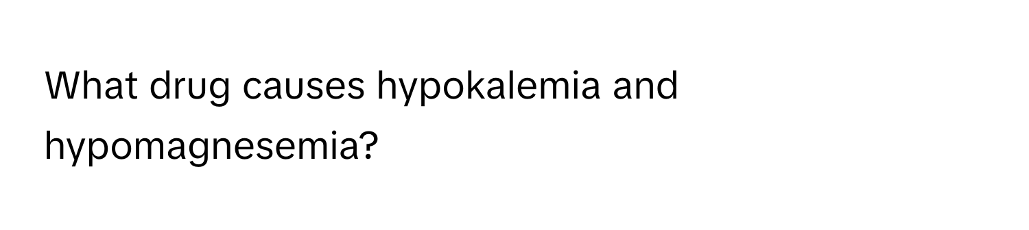 What drug causes hypokalemia and hypomagnesemia?