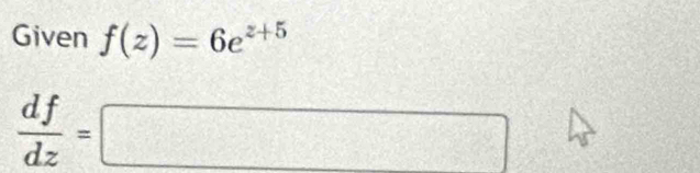 Given f(z)=6e^(z+5)
 df/dz =□