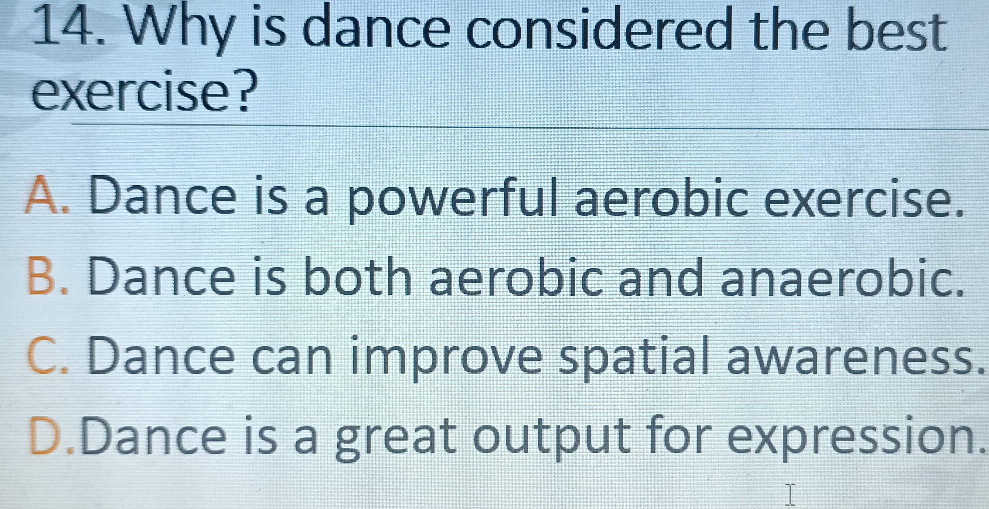 Why is dance considered the best
exercise?
A. Dance is a powerful aerobic exercise.
B. Dance is both aerobic and anaerobic.
C. Dance can improve spatial awareness.
D.Dance is a great output for expression.