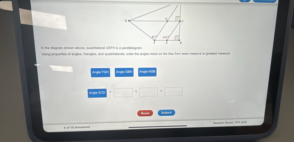 In the diagram shown above, quadrilateral CEFH is a parallelogram.
Using properties of angles, triangles, and quadrilaterals, order the angles listed on the tiles from least measure to greatest measure.
Angle FGH Angle GBH Angle HGB
Angle ECD < <tex>□
Reset Submit
4 of 10 Answered Session Score: 75% (3/4)