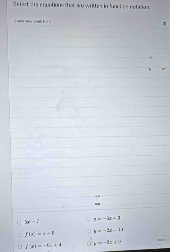 Select the equations that are written in function notation.
Show your work here
5x-7
y=-6x+3
f(x)=x+5
y=-2x-10
f(x)=-9x+4
y=-3x+9 Check