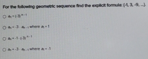 For the following geometric sequence find the explicit formula  -1,3,-9,...
a_n=(-3)^n-1
a_n=-3· a_n-1 where a_1=1
a_n=-1-(-3)^n-1
a_n=-3· a_n-1 where a_1=-1