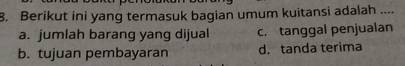 Berikut ini yang termasuk bagian umum kuitansi adalah ....
a. jumlah barang yang dijual
c. tanggal penjualan
b. tujuan pembayaran d. tanda terima