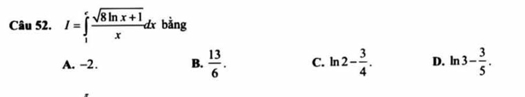 I=∈tlimits _1^(efrac sqrt(8ln x+1))xdx bằng
A. -2. B.  13/6 . C. ln 2- 3/4 . D. ln 3- 3/5 .