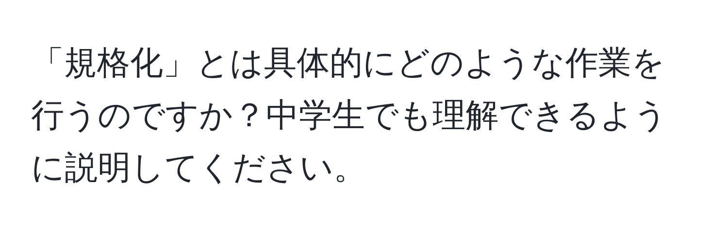 「規格化」とは具体的にどのような作業を行うのですか？中学生でも理解できるように説明してください。