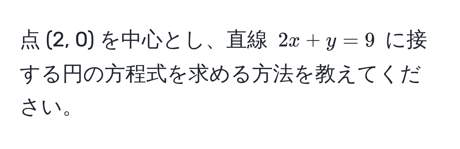 点 (2, 0) を中心とし、直線 $2x + y = 9$ に接する円の方程式を求める方法を教えてください。