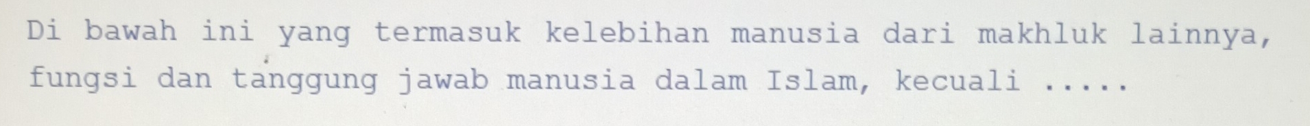 Di bawah ini yang termasuk kelebihan manusia dari makhluk lainnya, 
fungsi dan tanggung jawab manusia dalam Islam, kecuali . . . . .