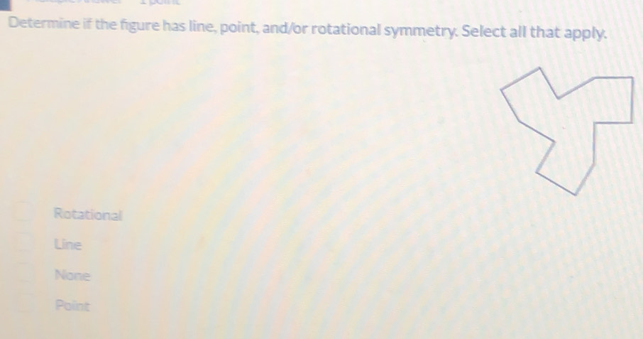 Determine if the figure has line, point, and/or rotational symmetry. Select all that apply.
Rotational
Line
None
Point