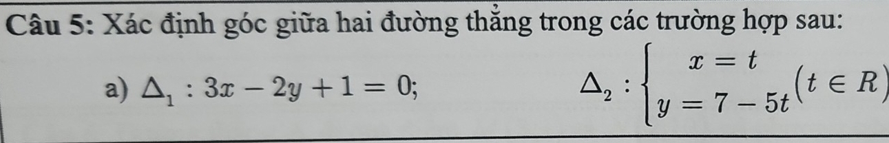 Xác định góc giữa hai đường thăng trong các trường hợp sau:
a) △ _1:3x-2y+1=0;
△ _2:beginarrayl x=t y=7-5tendarray.  (t∈ R)