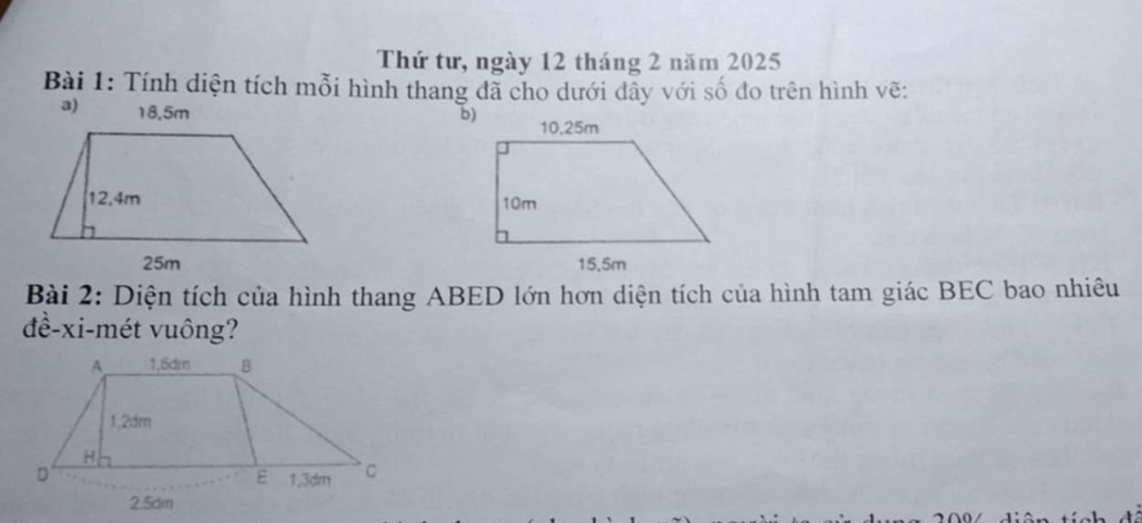 Thứ tư, ngày 12 tháng 2 năm 2025
Bài 1: Tính diện tích mỗi hình thang đã cho dưới đây với số đo trên hình vẽ: 
a) 18,5m
b) 

Bài 2: Diện tích của hình thang ABED lớn hơn diện tích của hình tam giác BEC bao nhiêu 
đề-xi-mét vuông?