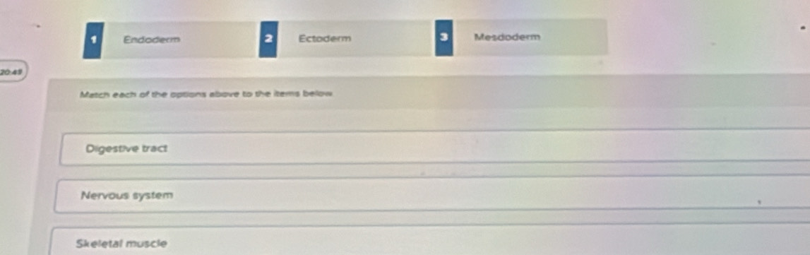 Endoderm 2 Ectoderm 3 Mesdoderm
20:49
Match each of the options above to the items below
Digestive tract
Nervous system
Skeletal muscle