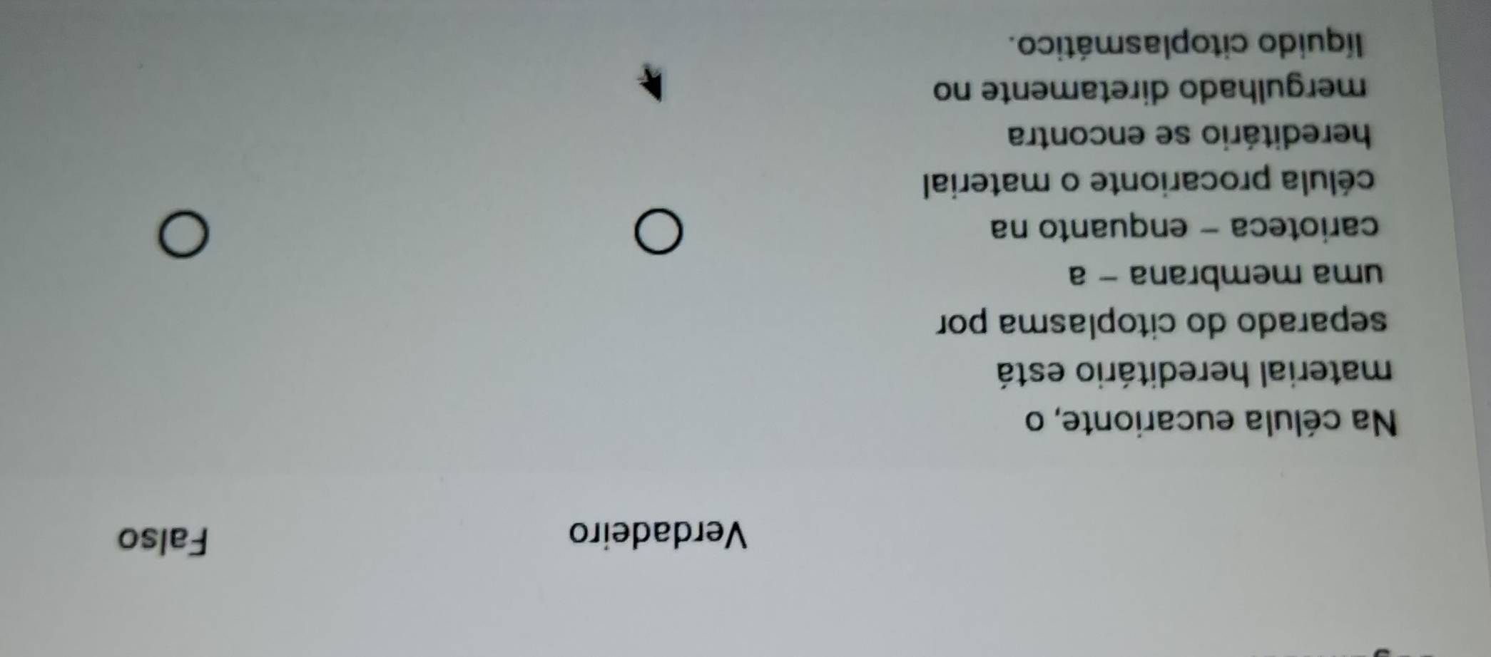 Verdadeiro Falso
Na célula eucarionte, o
material hereditário está
separado do citoplasma por
uma membrana - a
carioteca - enquanto na
célula procarionte o material
hereditário se encontra
mergulhado diretamente no
líquido citoplasmático.