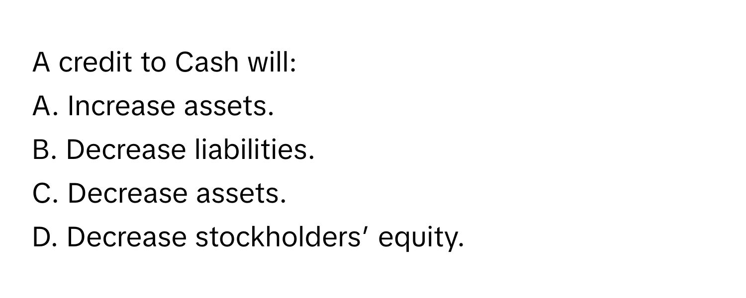 A credit to Cash will:

A. Increase assets.
B. Decrease liabilities.
C. Decrease assets.
D. Decrease stockholders’ equity.