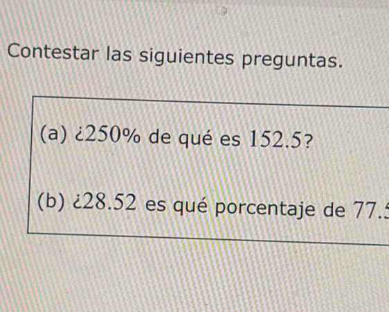 Contestar las siguientes preguntas. 
(a) ¿ 250% de qué es 152.5? 
(b) ¿ 28.52 es qué porcentaje de 77.5