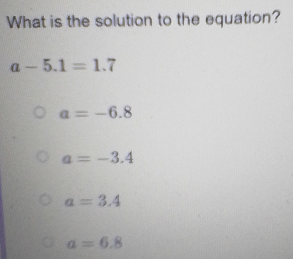 What is the solution to the equation?
a-5.1=1.7
a=-6.8
a=-3.4
a=3.4
a=6.8