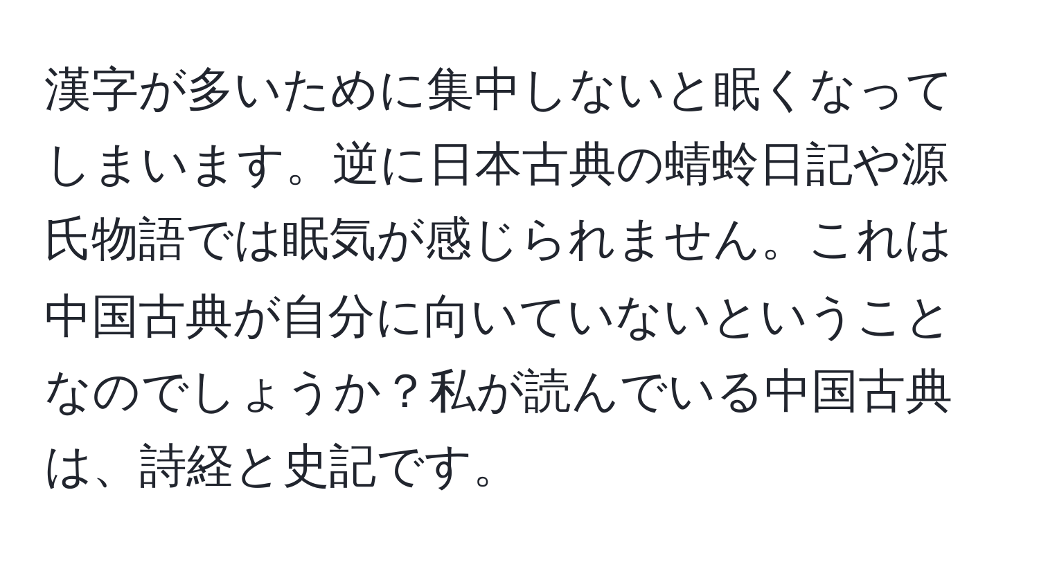 漢字が多いために集中しないと眠くなってしまいます。逆に日本古典の蜻蛉日記や源氏物語では眠気が感じられません。これは中国古典が自分に向いていないということなのでしょうか？私が読んでいる中国古典は、詩経と史記です。