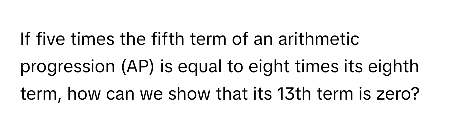 If five times the fifth term of an arithmetic progression (AP) is equal to eight times its eighth term, how can we show that its 13th term is zero?