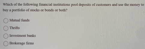 Which of the following financial institutions pool deposits of customers and use the money to
buy a portfolio of stocks or bonds or both?
Mutual funds
Thrifts
Investment banks
Brokerage firms