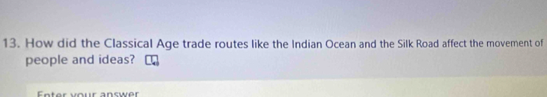 How did the Classical Age trade routes like the Indian Ocean and the Silk Road affect the movement of 
people and ideas? 
Enter your answer
