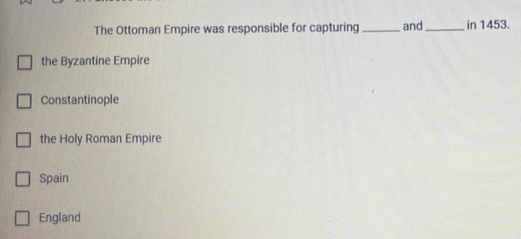 The Ottoman Empire was responsible for capturing _and_ in 1453.
the Byzantine Empire
Constantinople
the Holy Roman Empire
Spain
England
