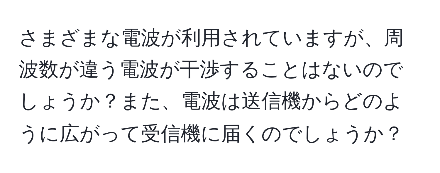 さまざまな電波が利用されていますが、周波数が違う電波が干渉することはないのでしょうか？また、電波は送信機からどのように広がって受信機に届くのでしょうか？