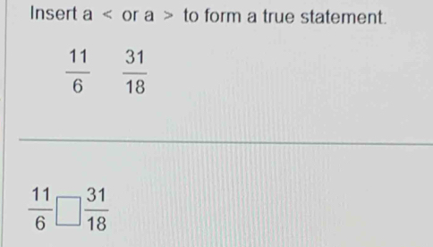 Insert a or a> to form a true statement.
 11/6  31/18 
 11/6 □  31/18 