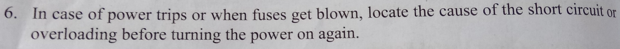 In case of power trips or when fuses get blown, locate the cause of the short circuit or 
overloading before turning the power on again.