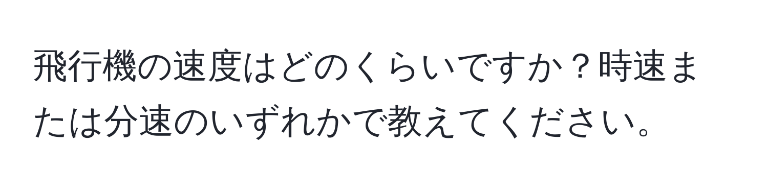 飛行機の速度はどのくらいですか？時速または分速のいずれかで教えてください。