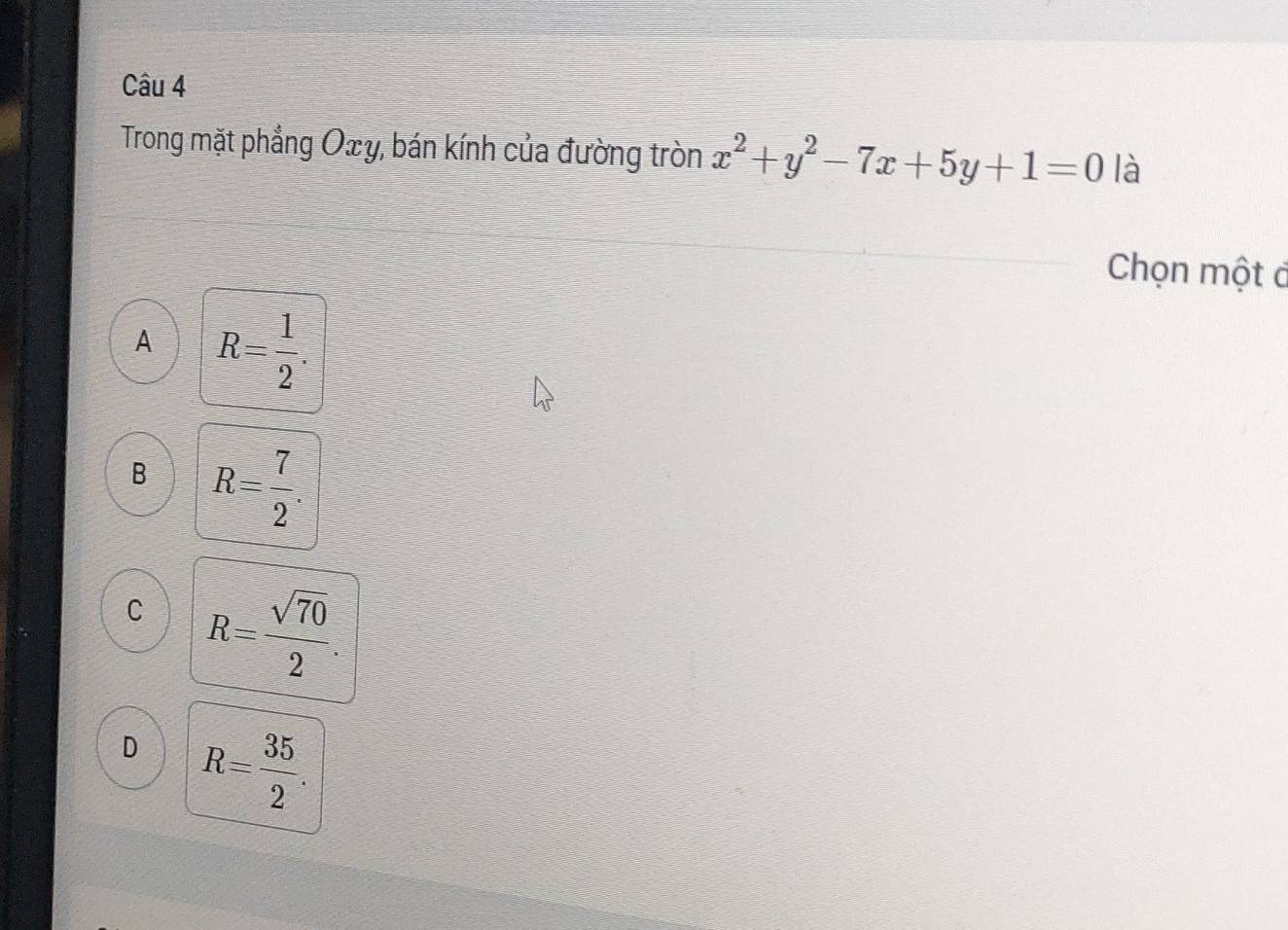 Trong mặt phẳng Oxy, bán kính của đường tròn x^2+y^2-7x+5y+1=0 là
Chọn một đ
A R= 1/2 .
B R= 7/2 .
C R= sqrt(70)/2 .
D R= 35/2 .