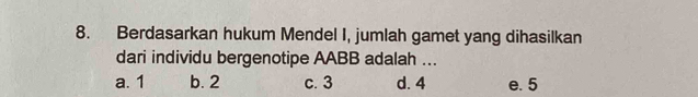 Berdasarkan hukum Mendel I, jumlah gamet yang dihasilkan
dari individu bergenotipe AABB adalah ...
a. 1 b. 2 c. 3 d. 4 e. 5