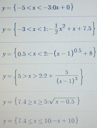 y= -5
y= -3
y= 0.5
y= 5>x>2:2+frac 5(x-1)^3
y= 7.4≥ x≥ 5:sqrt(x-0.5)
y= 7.4≤ x≤ 10:-x+10